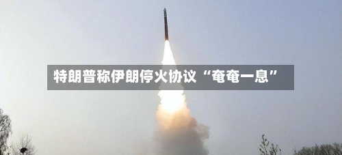 特朗普称伊朗停火协议 “奄奄一息”-第2张图片