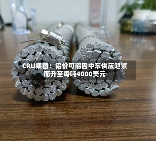 CRU集团:铝价可能因中东供应趋紧而升至每吨4000美元-第2张图片