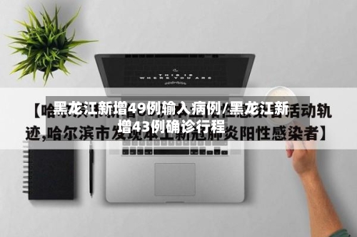 黑龙江新增49例输入病例/黑龙江新增43例确诊行程