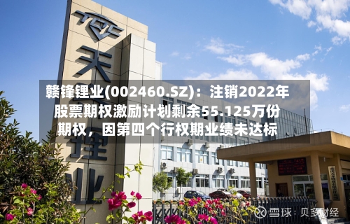 赣锋锂业(002460.SZ)：注销2022年股票期权激励计划剩余55.125万份期权，因第四个行权期业绩未达标