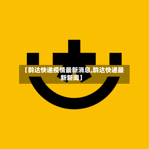 【韵达快递疫情最新消息,韵达快递最新新闻】