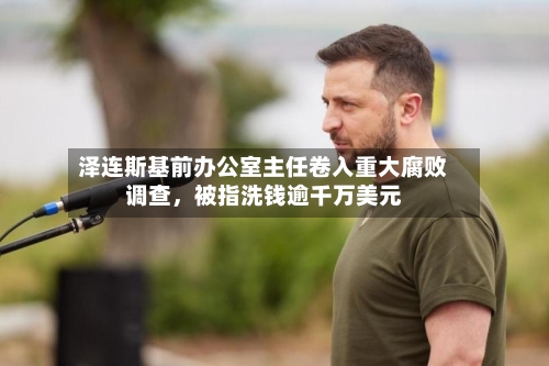 泽连斯基前办公室主任卷入重大腐败调查，被指洗钱逾千万美元