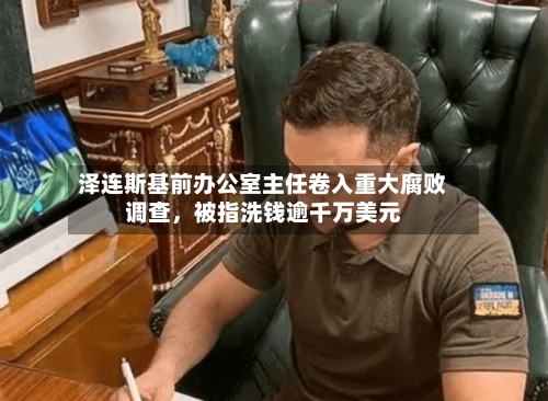 泽连斯基前办公室主任卷入重大腐败调查，被指洗钱逾千万美元-第2张图片