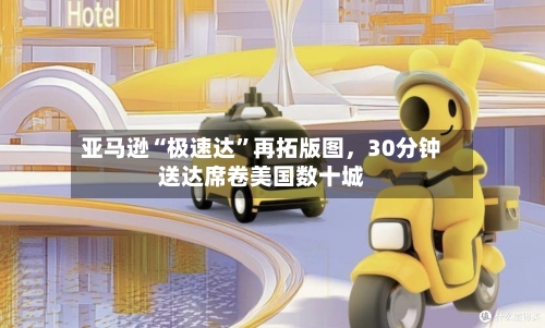 亚马逊“极速达”再拓版图,30分钟送达席卷美国数十城