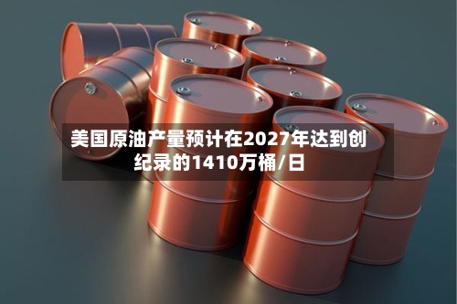美国原油产量预计在2027年达到创纪录的1410万桶/日-第2张图片