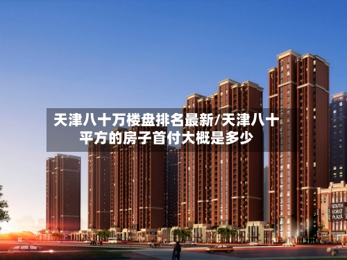 天津八十万楼盘排名最新/天津八十平方的房子首付大概是多少-第2张图片