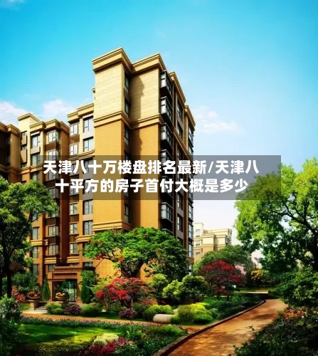 天津八十万楼盘排名最新/天津八十平方的房子首付大概是多少