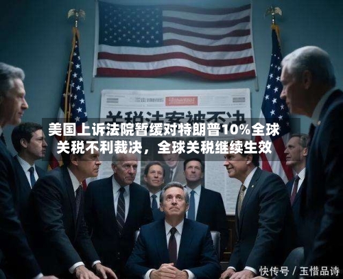 美国上诉法院暂缓对特朗普10%全球关税不利裁决，全球关税继续生效-第3张图片