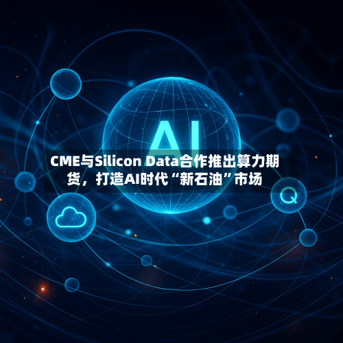 CME与Silicon Data合作推出算力期货，打造AI时代“新石油”市场