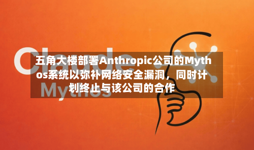 五角大楼部署Anthropic公司的Mythos系统以弥补网络安全漏洞	，同时计划终止与该公司的合作-第2张图片