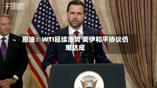 原油:WTI延续涨势 美伊和平协议仍难达成-第2张图片
