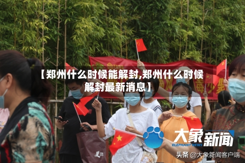 【郑州什么时候能解封,郑州什么时候解封最新消息】