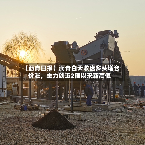 【沥青日报】沥青白天收盘多头增仓价涨,主力创近2周以来新高值