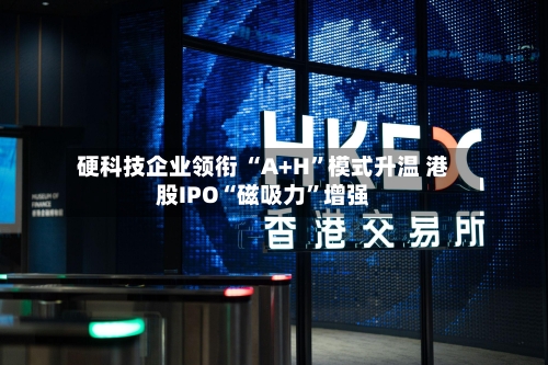 硬科技企业领衔 “A+H”模式升温 港股IPO“磁吸力”增强-第2张图片