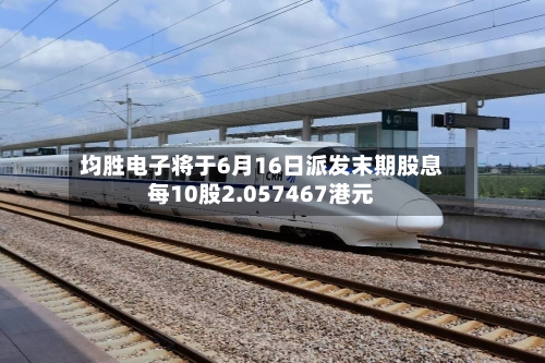 均胜电子将于6月16日派发末期股息每10股2.057467港元-第2张图片