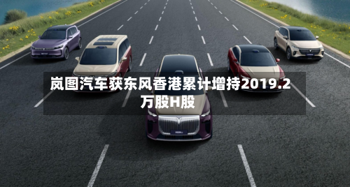 岚图汽车获东风香港累计增持2019.2万股H股-第2张图片