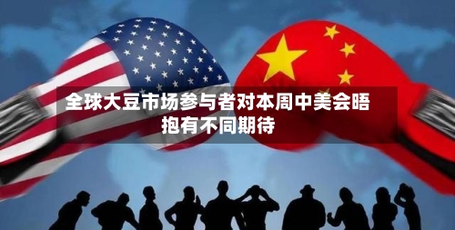 全球大豆市场参与者对本周中美会晤抱有不同期待