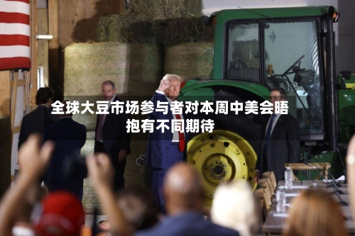 全球大豆市场参与者对本周中美会晤抱有不同期待-第2张图片