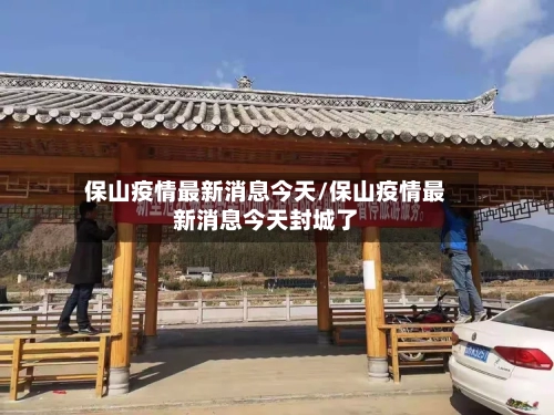 保山疫情最新消息今天/保山疫情最新消息今天封城了