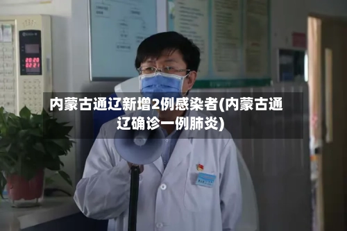 内蒙古通辽新增2例感染者(内蒙古通辽确诊一例肺炎)-第2张图片