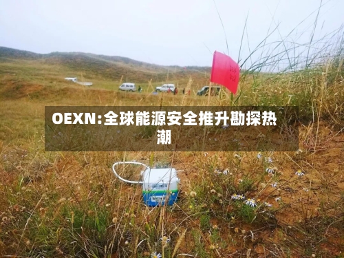 OEXN:全球能源安全推升勘探热潮-第2张图片