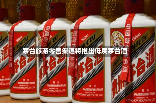 茅台旅游零售渠道将推出低度茅台酒-第2张图片