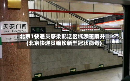 北京1快递员感染配送区域涉王府井(北京快递员确诊新型冠状病毒)