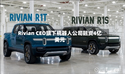 Rivian CEO旗下机器人公司融资4亿美元