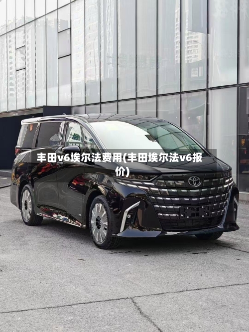 丰田v6埃尔法费用(丰田埃尔法v6报价)