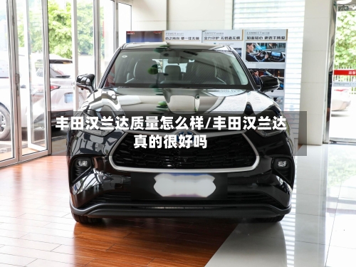 丰田汉兰达质量怎么样/丰田汉兰达真的很好吗
