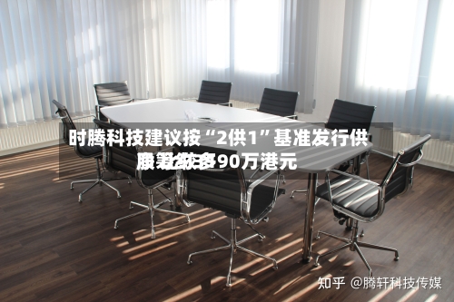 时腾科技建议按“2供1”基准发行供股 比较多
净筹约3190万港元
