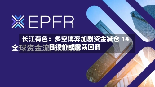 长江有色：多空博弈加剧资金减仓 14日镍价或震荡回调