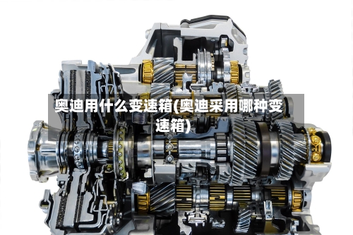奥迪用什么变速箱(奥迪采用哪种变速箱)