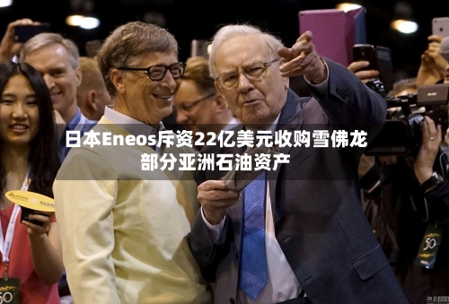 日本Eneos斥资22亿美元收购雪佛龙部分亚洲石油资产