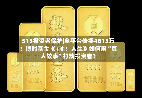 515投资者保护|全平台传播4813万！博时基金《+油！人生》如何用“真人故事	”打动投资者？-第3张图片