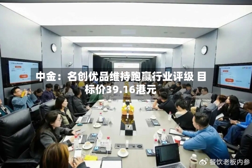 中金:名创优品维持跑赢行业评级 目标价39.16港元
