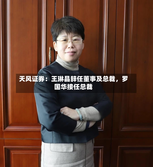 天风证券：王琳晶辞任董事及总裁	，罗国华接任总裁-第2张图片