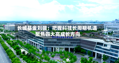 长城基金刘疆:把握科技长周期机遇 聚焦四大高成长方向