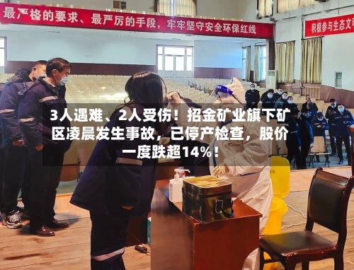 3人遇难	、2人受伤！招金矿业旗下矿区凌晨发生事故，已停产检查，股价一度跌超14%！-第3张图片