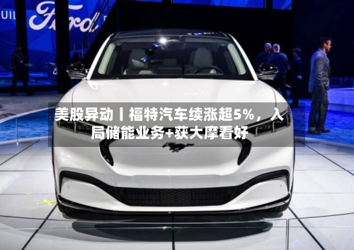美股异动丨福特汽车续涨超5%，入局储能业务+获大摩看好-第3张图片