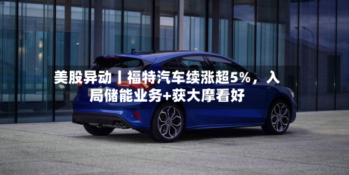 美股异动丨福特汽车续涨超5%,入局储能业务+获大摩看好