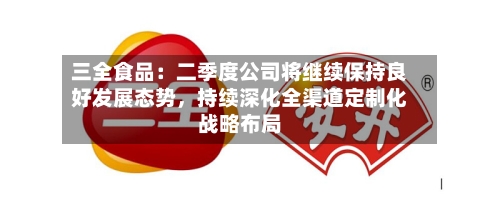 三全食品：二季度公司将继续保持良好发展态势，持续深化全渠道定制化战略布局