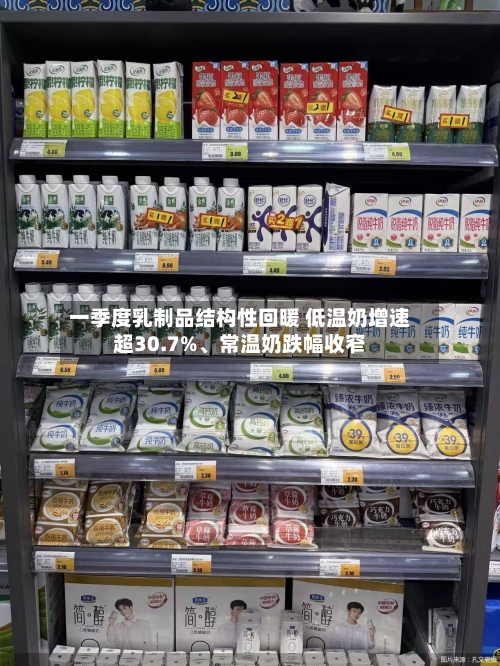 一季度乳制品结构性回暖 低温奶增速超30.7%、常温奶跌幅收窄-第2张图片
