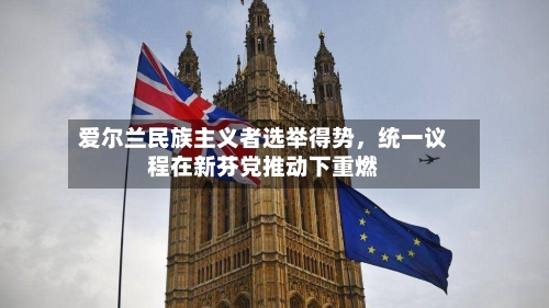 爱尔兰民族主义者选举得势，统一议程在新芬党推动下重燃