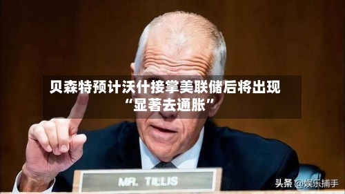 贝森特预计沃什接掌美联储后将出现“显著去通胀	”-第3张图片