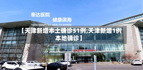 【天津新增本土确诊51例,天津新增1例本地确诊】-第2张图片