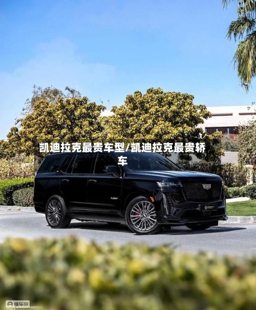 凯迪拉克最贵车型/凯迪拉克最贵轿车