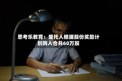思考乐教育：受托人根据股份奖励计划购入合共60万股