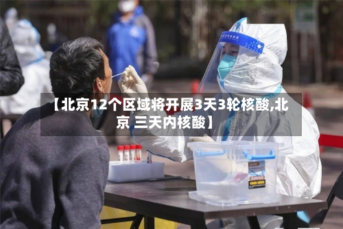【北京12个区域将开展3天3轮核酸,北京 三天内核酸】