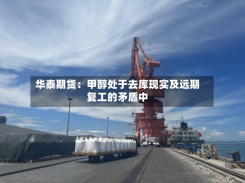 华泰期货：甲醇处于去库现实及远期复工的矛盾中-第2张图片